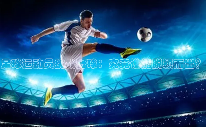 谈球吧体育app官网百度信誉足球运动员挑战野球：究竟谁能脱颖而出？