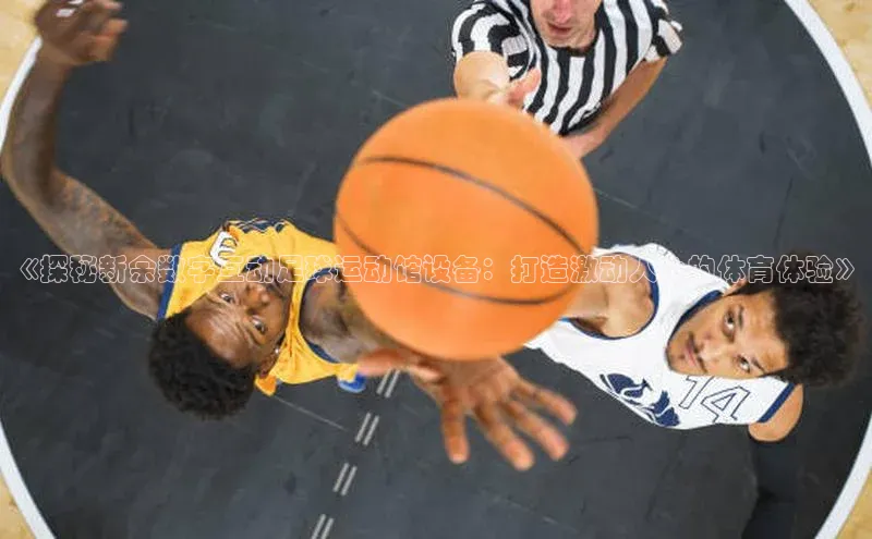 谈球吧体育赛事小红书《探秘新余数字互动足球运动馆设备：打造激动人心的体育体验》