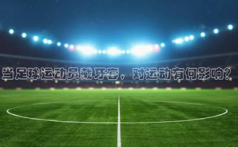 谈球吧登录百度数据开放平台当足球运动员戴牙套，对运动有何影响？