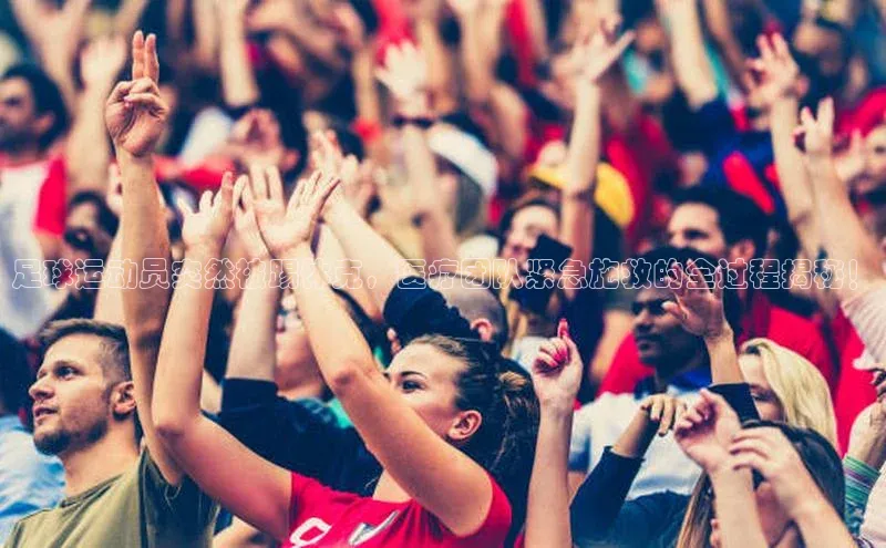 谈球吧体育龙门直播百度翻译足球运动员突然被踢休克，医疗团队紧急施救的全过程揭秘！