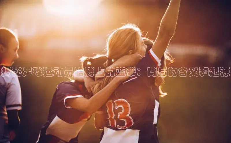 谈球吧体育官网入口梯哥哥科技揭秘足球运动员胳膊上的蓝带：背后的含义和起源