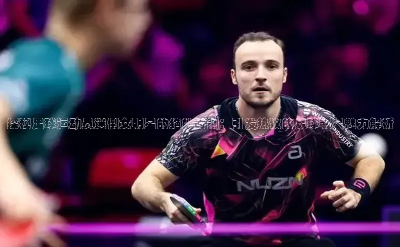 谈球吧网页登录百度Apollo探秘足球运动员迷倒女明星的绝妙时刻：引发热议的足球明星魅力解析