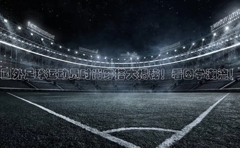 谈球吧体育官网百度集团国外足球运动员时尚穿搭大揭秘！看图学潮流！