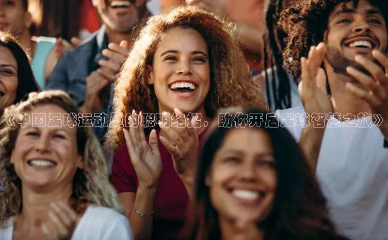 谈球吧体育官网度小满支付《中国足球运动员的聪明绝招，助你开启足球智慧之旅》