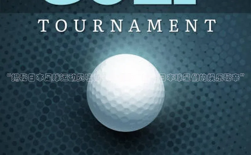 谈球吧app小度商城“揭秘日本足球运动员嗑瓜子的视频：探秘日本球星们的娱乐秘辛”