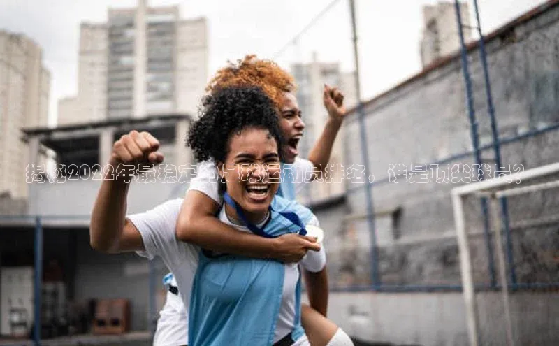 谈球吧体育龙门直播赛富乐斯揭秘2022年最稳定的足球运动员排名，谁是顶尖球员？