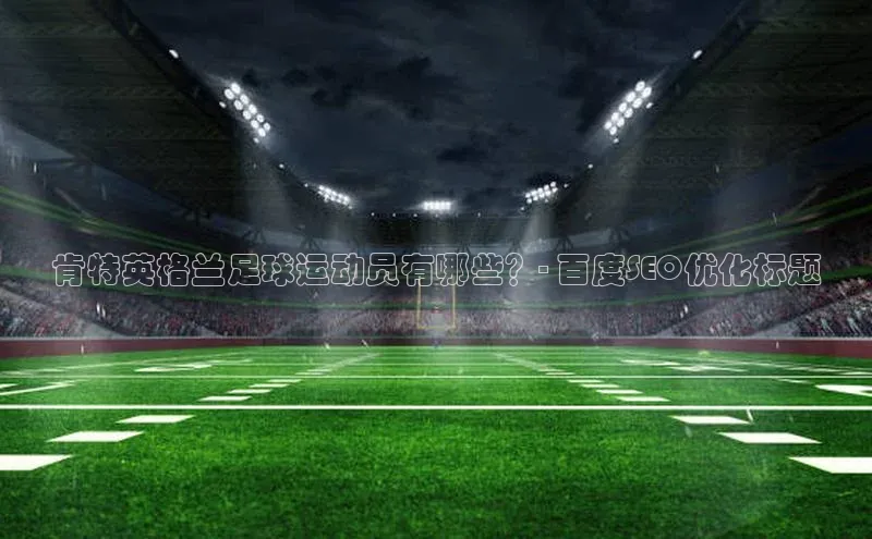 谈球吧网址美团肯特英格兰足球运动员有哪些？- 百度SEO优化标题