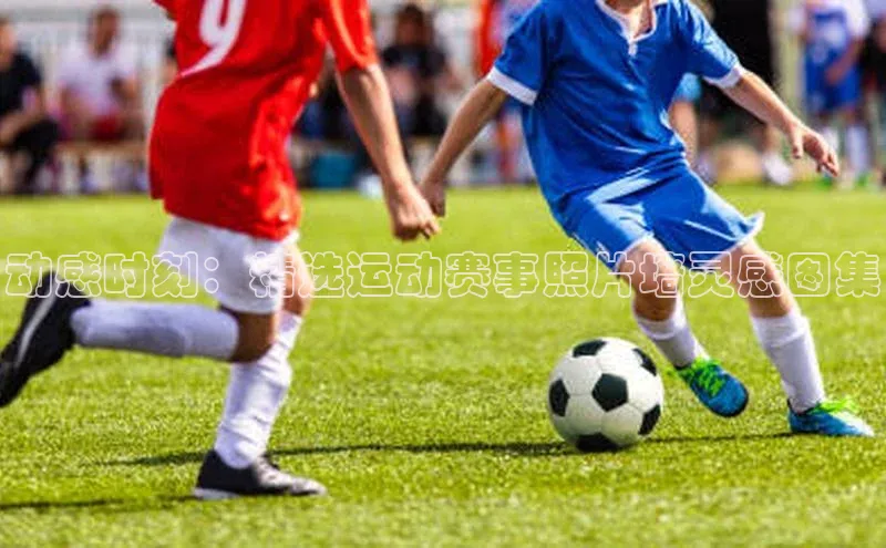 谈球吧.(china)官方网站百度游戏开放平台动感时刻：精选运动赛事照片墙灵感图集