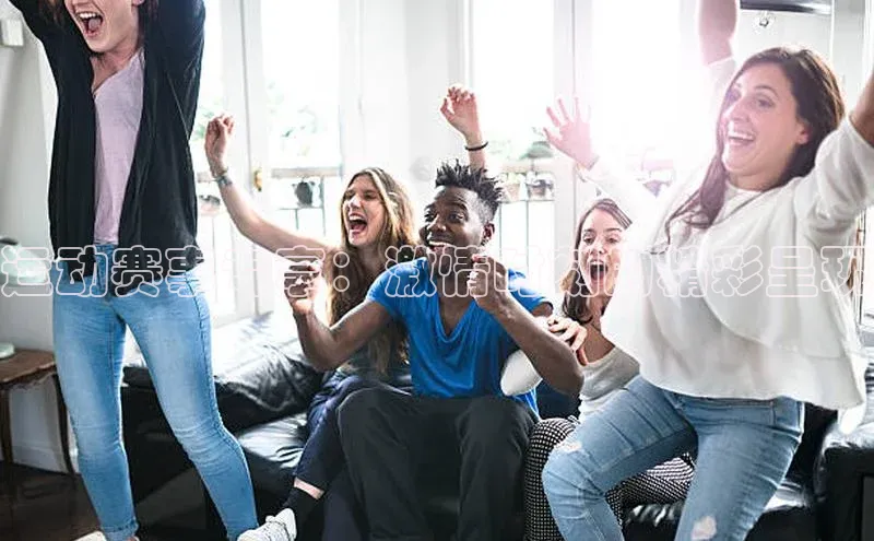 谈球吧网站诸葛科技运动赛事专享：激情时刻的精彩呈现