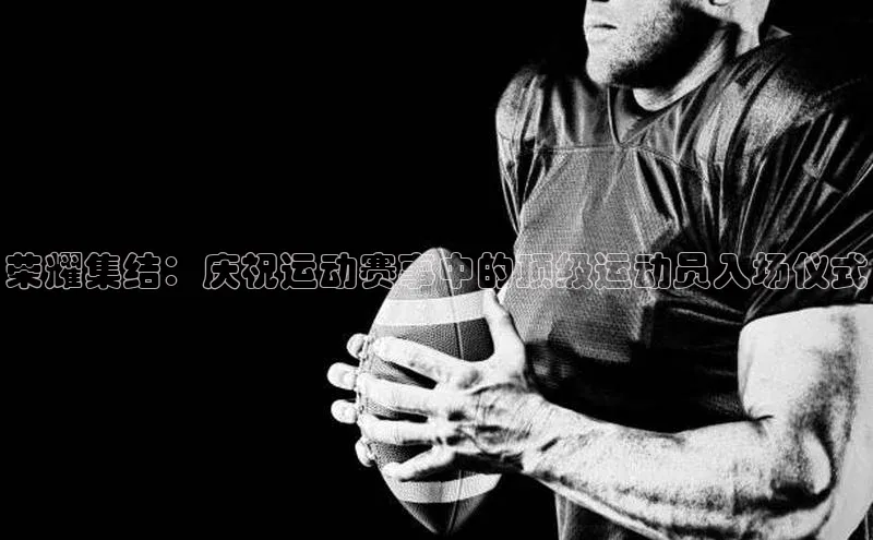 谈球吧平台app百度人工翻译荣耀集结：庆祝运动赛事中的顶级运动员入场仪式