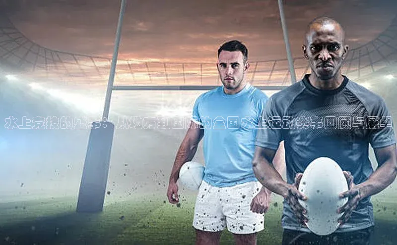 谈球吧app雷柏科技水上竞技的盛事：从地方到国际的全国水上运动赛事回顾与展望