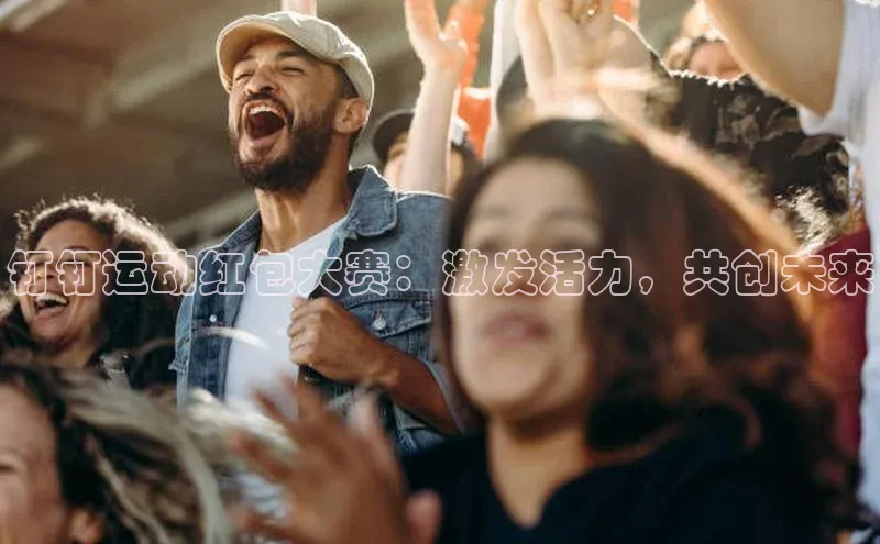 谈球吧网app官网下载如流钉钉运动红包大赛：激发活力，共创未来