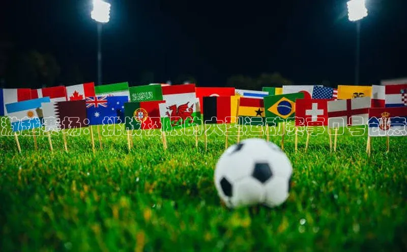 谈球吧体育app下载官网百度学术激越赛场：挑战极限的大型运动赛事口号创意