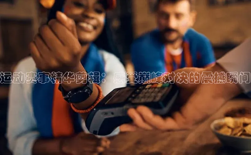 谈球吧官方网站云创智行运动赛事精华剪辑：感受巅峰对决的震撼瞬间