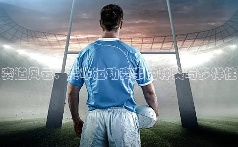 tqb谈球吧汉得信息赛道风云：赛车运动赛事的种类与多样性