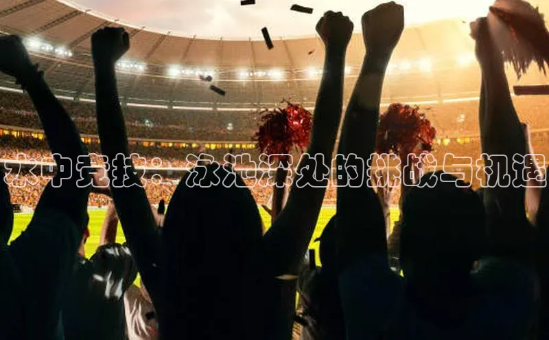 水中竞技：泳池深处的挑战与机遇