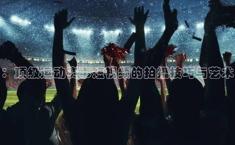 ：顶级运动赛事短视频的拍摄技巧与艺术