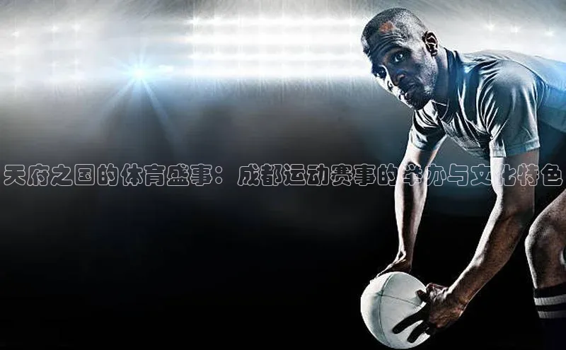天府之国的体育盛事：成都运动赛事的举办与文化特色
