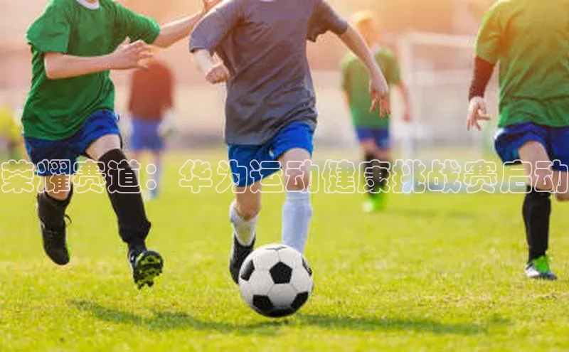 荣耀赛道：华为运动健康挑战赛启动