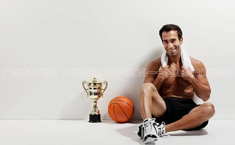 广州体育盛事：一场视觉与活力的盛宴——全新赛事策划概览