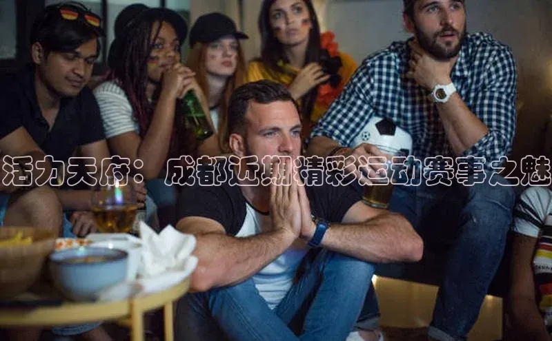 活力天府：成都近期精彩运动赛事之魅