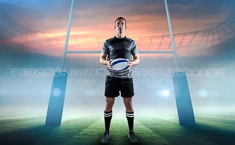 中国年度盛事：2023年世界运动会的非凡挑战与未来展望