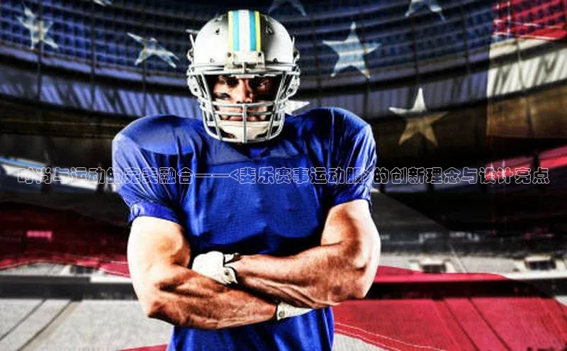 时尚与运动的完美融合——<斐乐赛事运动服>的创新理念与设计亮点