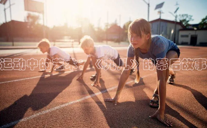 运动中的艺术：《九儿》的幕后故事