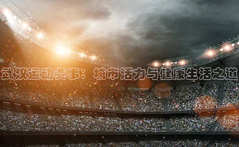 武汉运动赛事：城市活力与健康生活之道