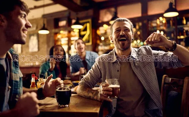 从\'体育盛会\'到\'城市活力：\'城市大型运动会赛事的深远影响