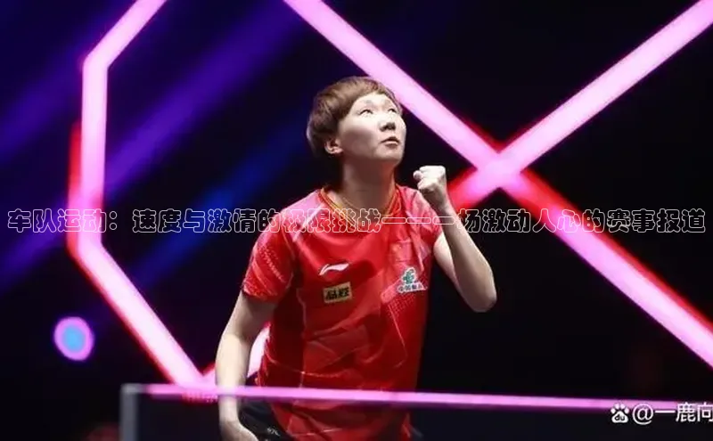 车队运动：速度与激情的极限挑战——一场激动人心的赛事报道