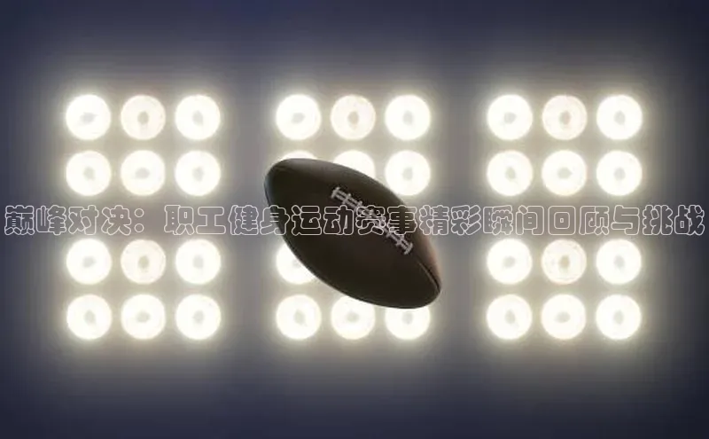 巅峰对决：职工健身运动赛事精彩瞬间回顾与挑战