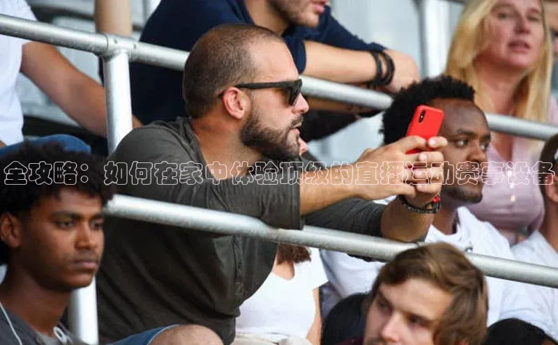 全攻略：如何在家中体验顶级的直播运动赛事设备