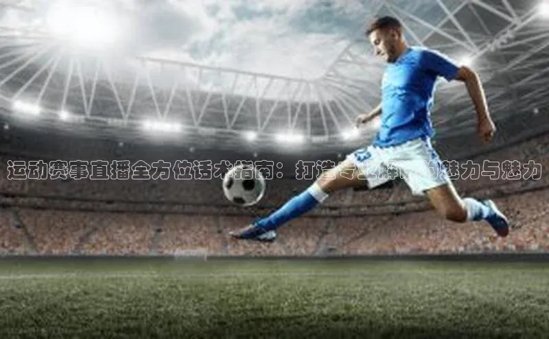 运动赛事直播全方位话术指南：打造专业解说的魅力与魅力