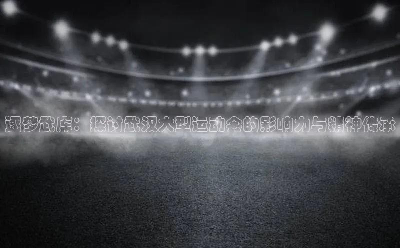 逐梦武库：探讨武汉大型运动会的影响力与精神传承
