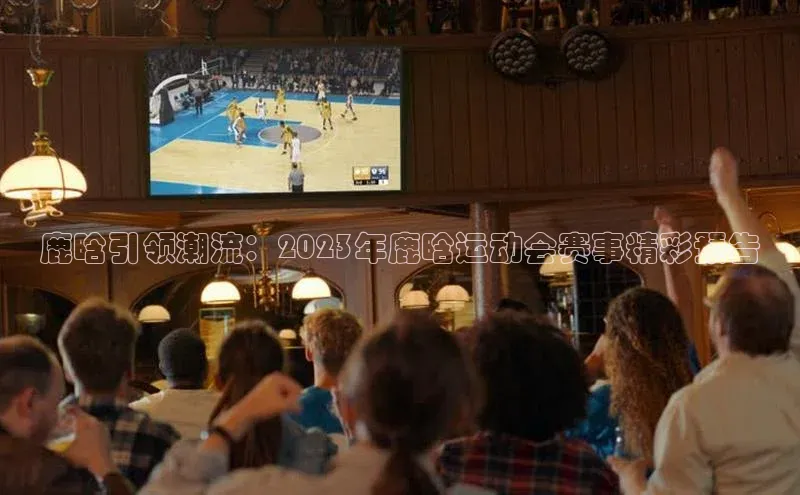 鹿晗引领潮流：2023年鹿晗运动会赛事精彩预告