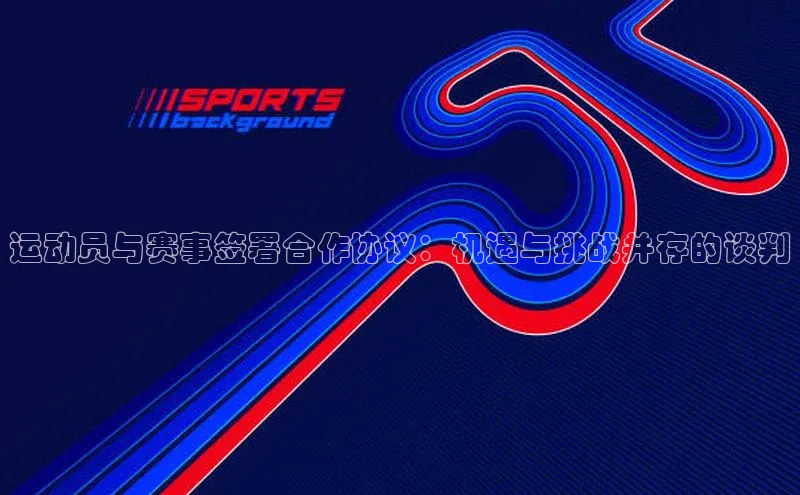 运动员与赛事签署合作协议：机遇与挑战并存的谈判