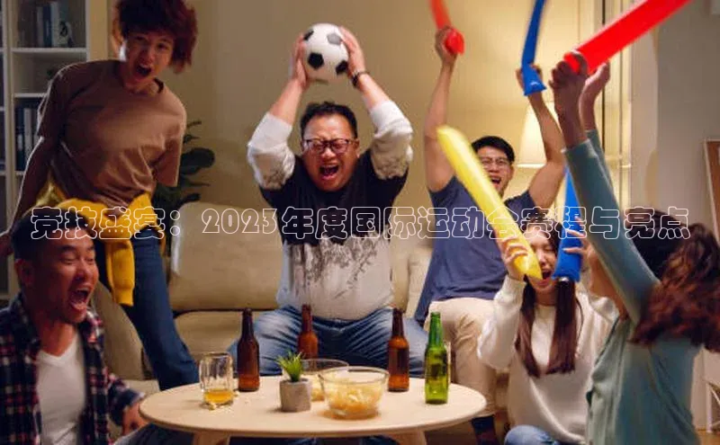 竞技盛宴：2023年度国际运动会赛程与亮点