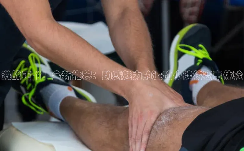 激战正酣！全新推荐：动感魅力的运动小健将赛事体验