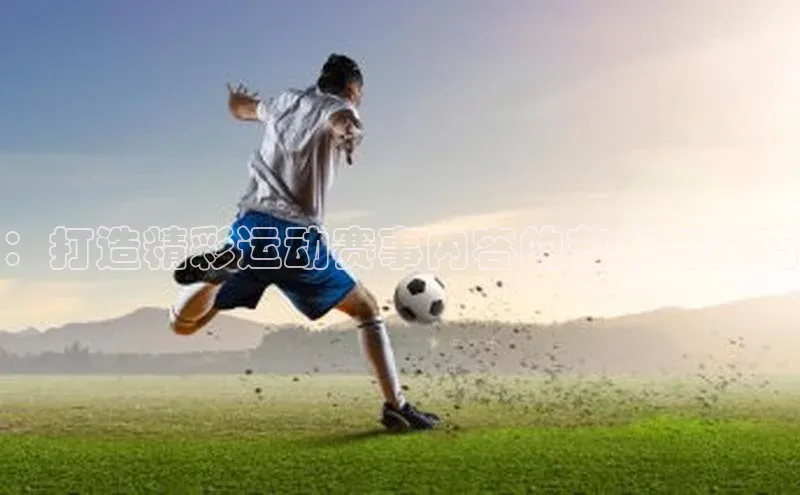 ：打造精彩运动赛事内容的艺术与技巧