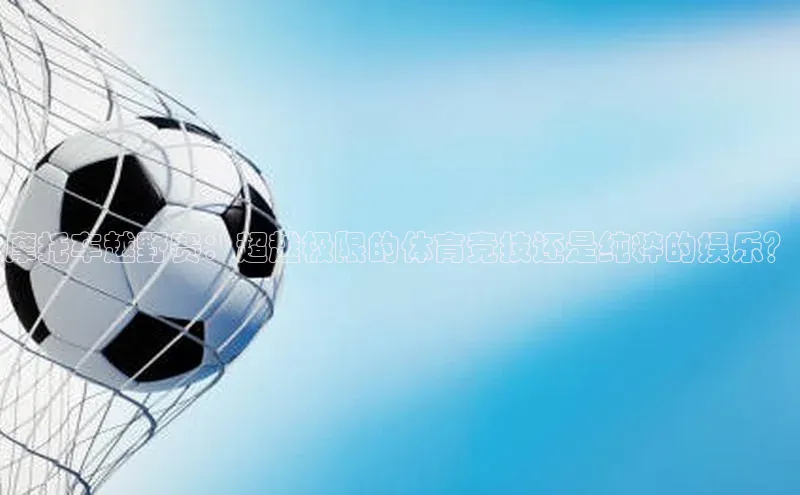 摩托车越野赛：超越极限的体育竞技还是纯粹的娱乐？