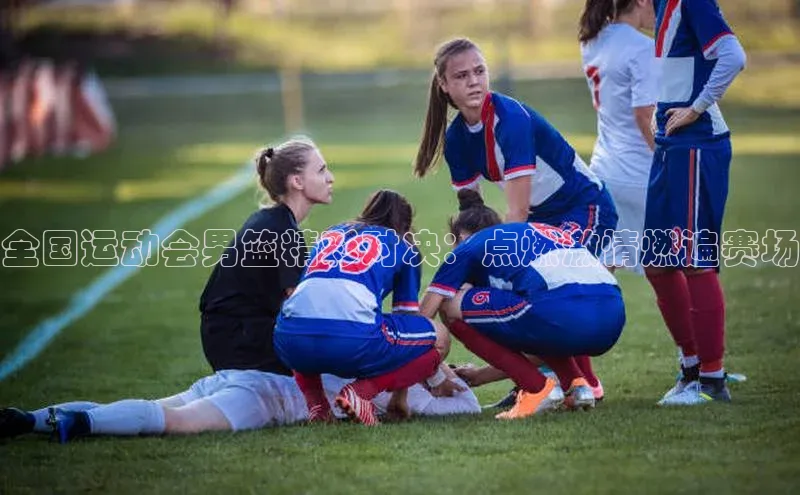 全国运动会男篮精彩对决：点燃激情燃遍赛场