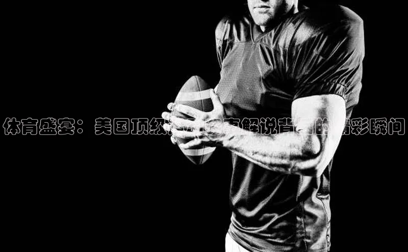 体育盛宴：美国顶级运动赛事解说背后的精彩瞬间