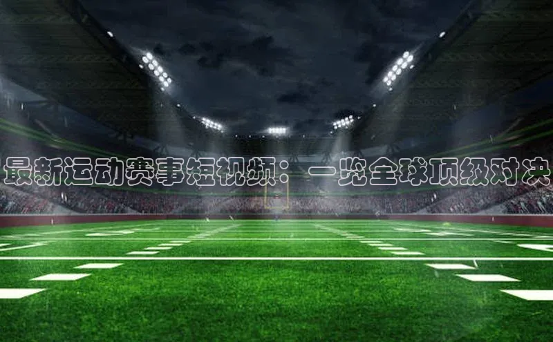 最新运动赛事短视频：一览全球顶级对决