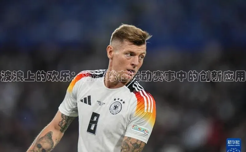 波浪上的欢乐：海洋球在运动赛事中的创新应用