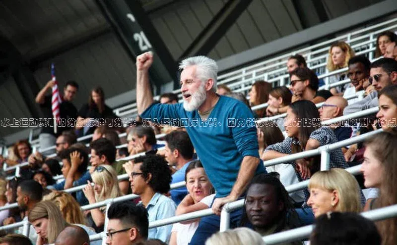 水上运动赛事的分级标准与分类：深入探讨国际比赛、国内锦标赛和地方比赛层级的区别与特点