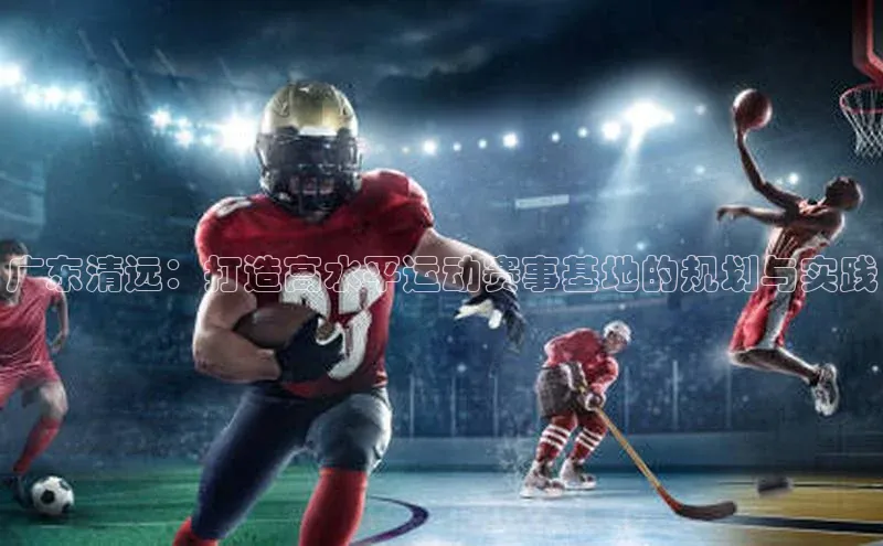 广东清远：打造高水平运动赛事基地的规划与实践