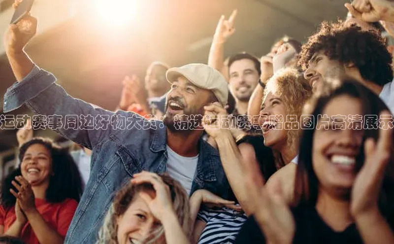 运动赛事周边好物大赏：精选运动赛事赠品图片高清展示