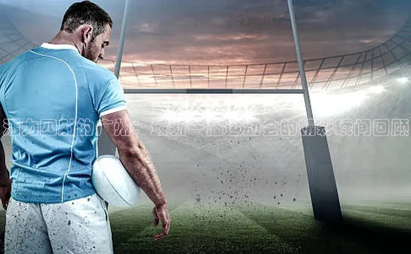 活力四射的广州：最新一届运动会的精彩瞬间回顾