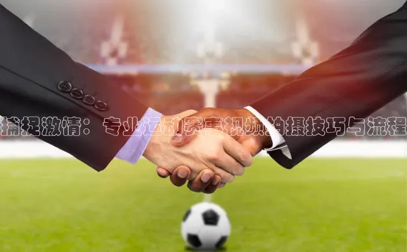 捕捉激情：专业运动赛事视频拍摄技巧与流程